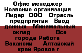 Офис-менеджер › Название организации ­ Лидер, ООО › Отрасль предприятия ­ Ввод данных › Минимальный оклад ­ 18 000 - Все города Работа » Вакансии   . Алтайский край,Яровое г.